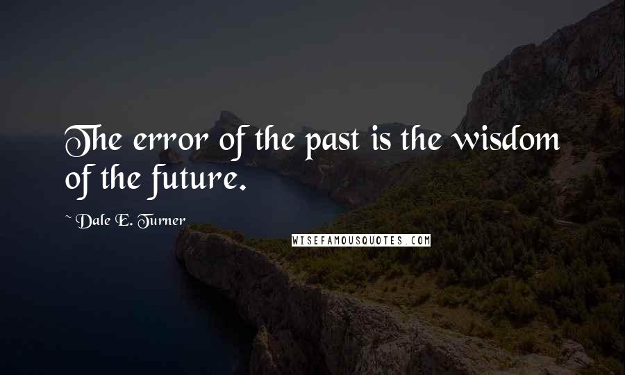 Dale E. Turner Quotes: The error of the past is the wisdom of the future.