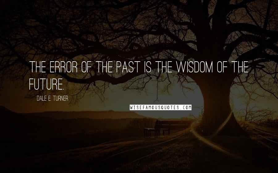 Dale E. Turner Quotes: The error of the past is the wisdom of the future.