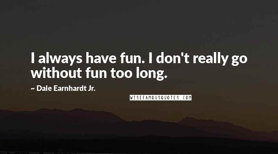 Dale Earnhardt Jr. Quotes: I always have fun. I don't really go without fun too long.