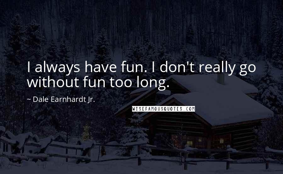 Dale Earnhardt Jr. Quotes: I always have fun. I don't really go without fun too long.