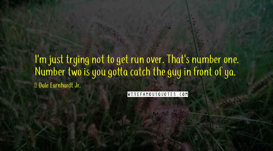 Dale Earnhardt Jr. Quotes: I'm just trying not to get run over. That's number one. Number two is you gotta catch the guy in front of ya.