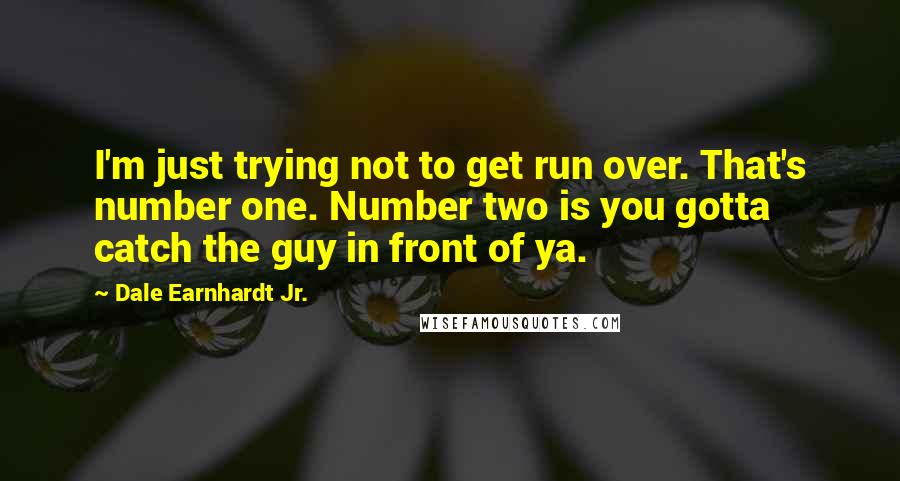 Dale Earnhardt Jr. Quotes: I'm just trying not to get run over. That's number one. Number two is you gotta catch the guy in front of ya.
