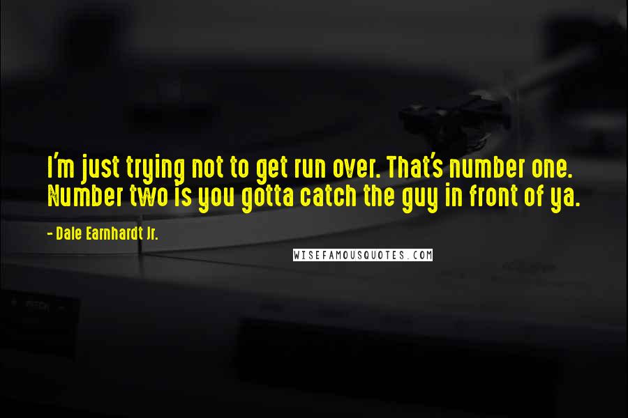 Dale Earnhardt Jr. Quotes: I'm just trying not to get run over. That's number one. Number two is you gotta catch the guy in front of ya.