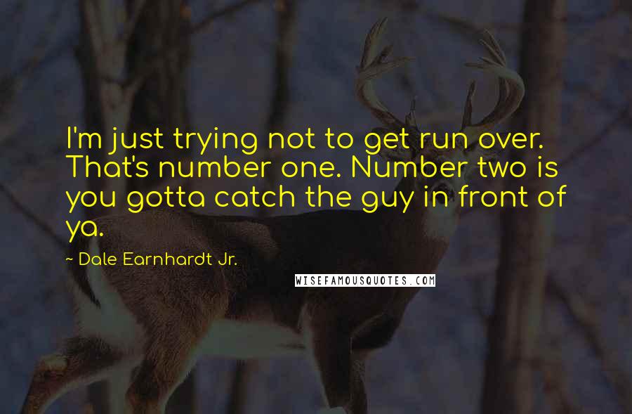 Dale Earnhardt Jr. Quotes: I'm just trying not to get run over. That's number one. Number two is you gotta catch the guy in front of ya.