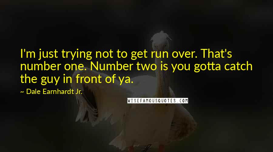 Dale Earnhardt Jr. Quotes: I'm just trying not to get run over. That's number one. Number two is you gotta catch the guy in front of ya.