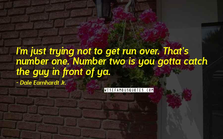 Dale Earnhardt Jr. Quotes: I'm just trying not to get run over. That's number one. Number two is you gotta catch the guy in front of ya.