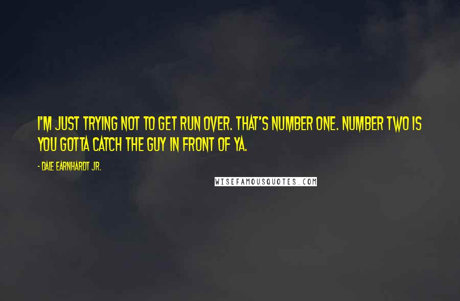 Dale Earnhardt Jr. Quotes: I'm just trying not to get run over. That's number one. Number two is you gotta catch the guy in front of ya.