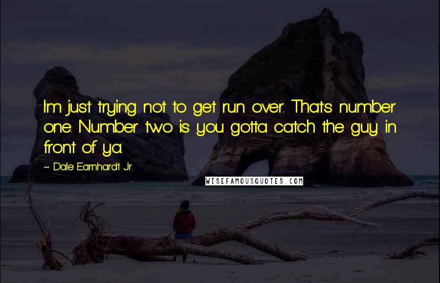 Dale Earnhardt Jr. Quotes: I'm just trying not to get run over. That's number one. Number two is you gotta catch the guy in front of ya.