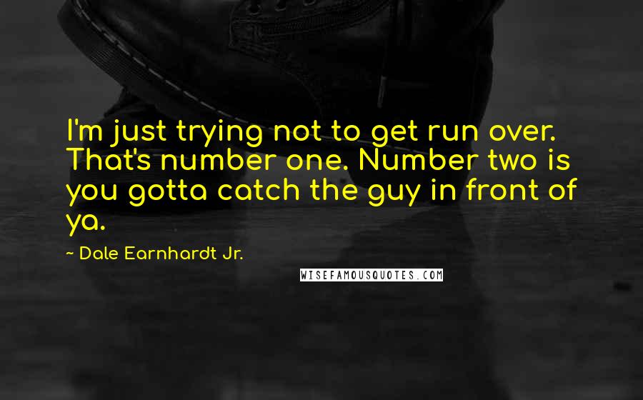 Dale Earnhardt Jr. Quotes: I'm just trying not to get run over. That's number one. Number two is you gotta catch the guy in front of ya.