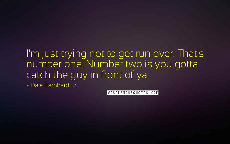 Dale Earnhardt Jr. Quotes: I'm just trying not to get run over. That's number one. Number two is you gotta catch the guy in front of ya.