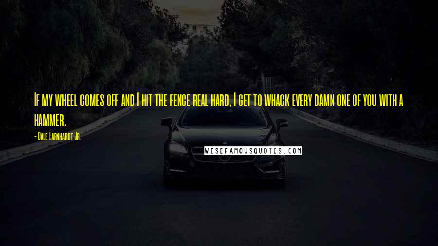 Dale Earnhardt Jr. Quotes: If my wheel comes off and I hit the fence real hard, I get to whack every damn one of you with a hammer.