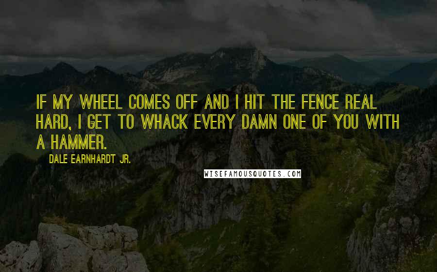 Dale Earnhardt Jr. Quotes: If my wheel comes off and I hit the fence real hard, I get to whack every damn one of you with a hammer.