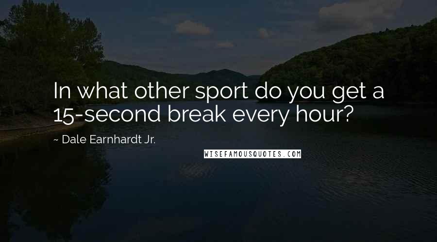 Dale Earnhardt Jr. Quotes: In what other sport do you get a 15-second break every hour?