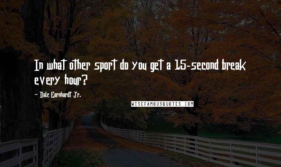 Dale Earnhardt Jr. Quotes: In what other sport do you get a 15-second break every hour?