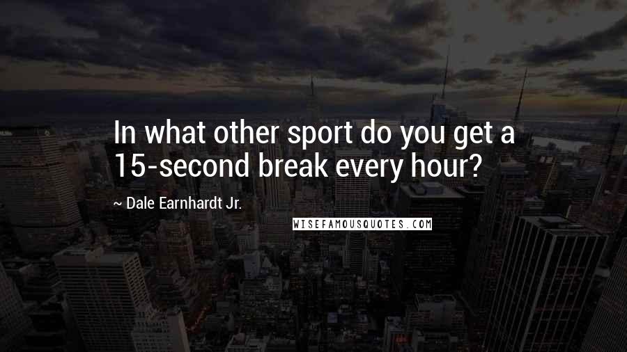 Dale Earnhardt Jr. Quotes: In what other sport do you get a 15-second break every hour?