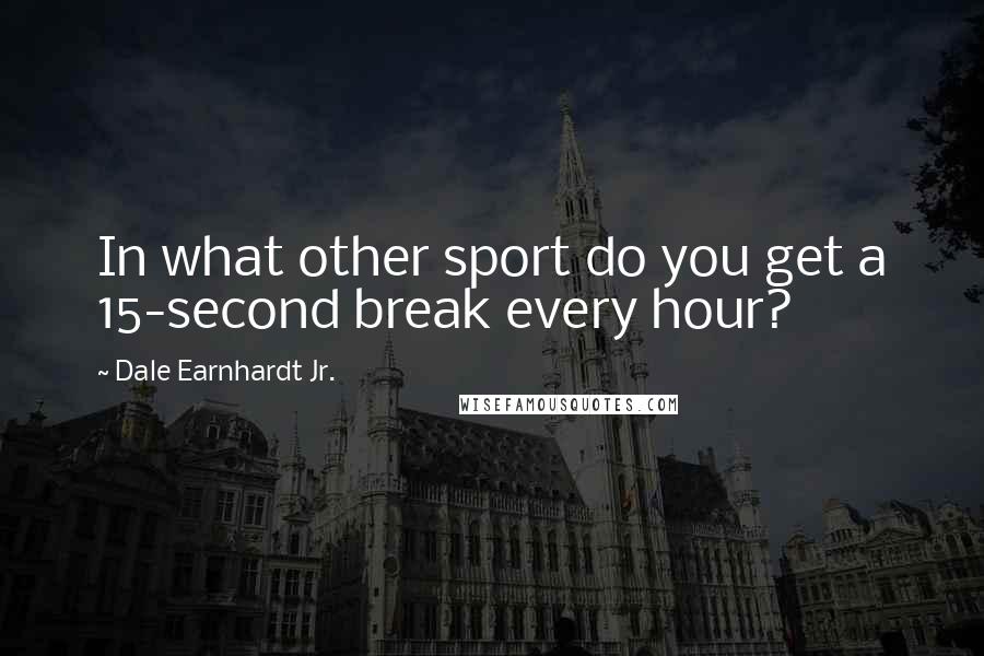 Dale Earnhardt Jr. Quotes: In what other sport do you get a 15-second break every hour?