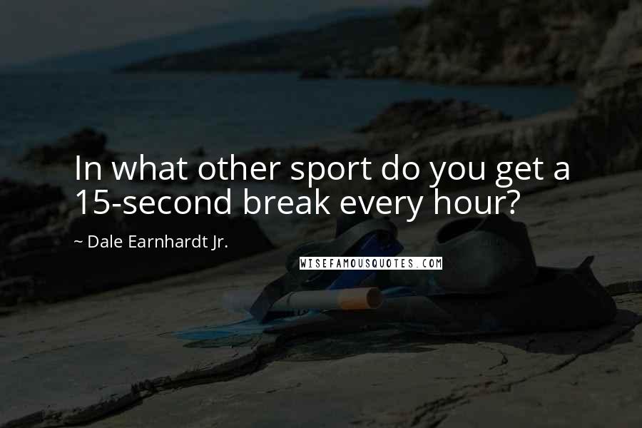 Dale Earnhardt Jr. Quotes: In what other sport do you get a 15-second break every hour?