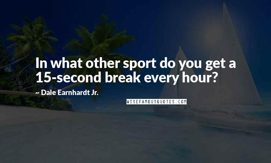 Dale Earnhardt Jr. Quotes: In what other sport do you get a 15-second break every hour?