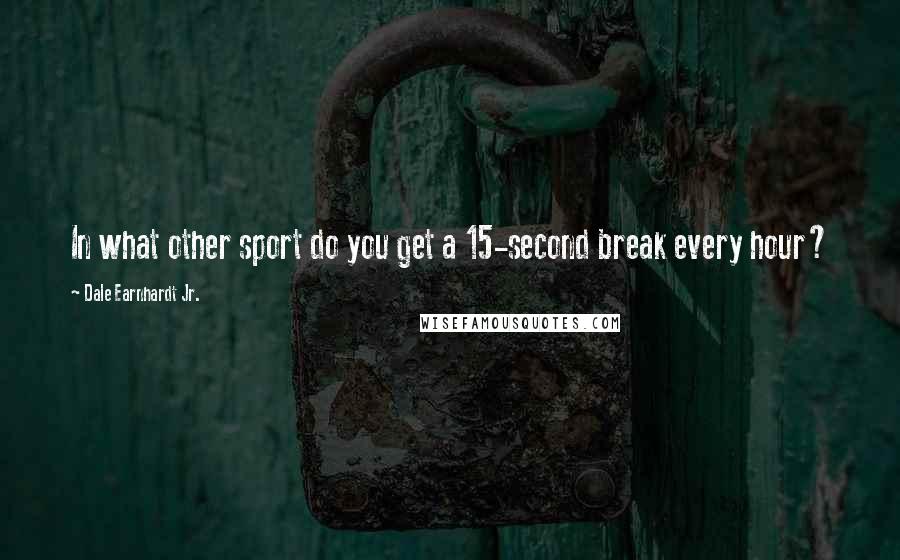 Dale Earnhardt Jr. Quotes: In what other sport do you get a 15-second break every hour?