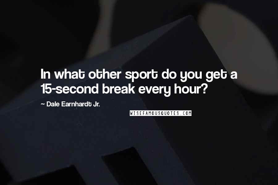 Dale Earnhardt Jr. Quotes: In what other sport do you get a 15-second break every hour?