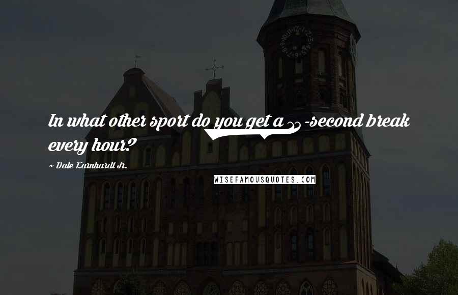 Dale Earnhardt Jr. Quotes: In what other sport do you get a 15-second break every hour?