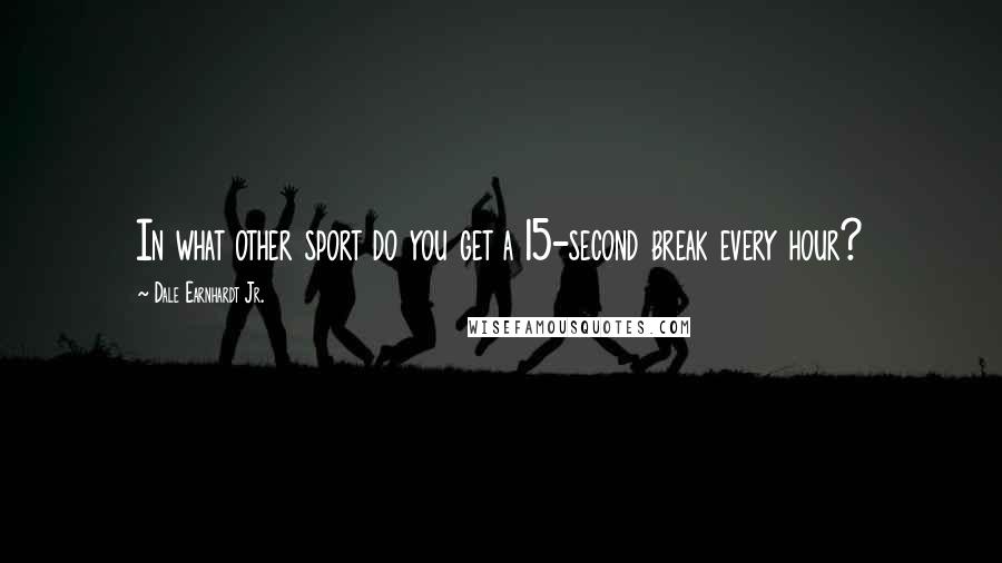 Dale Earnhardt Jr. Quotes: In what other sport do you get a 15-second break every hour?