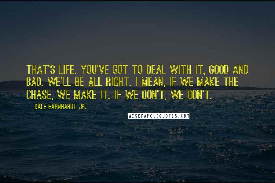 Dale Earnhardt Jr. Quotes: That's life. You've got to deal with it, good and bad. We'll be all right. I mean, if we make the chase, we make it. If we don't, we don't.