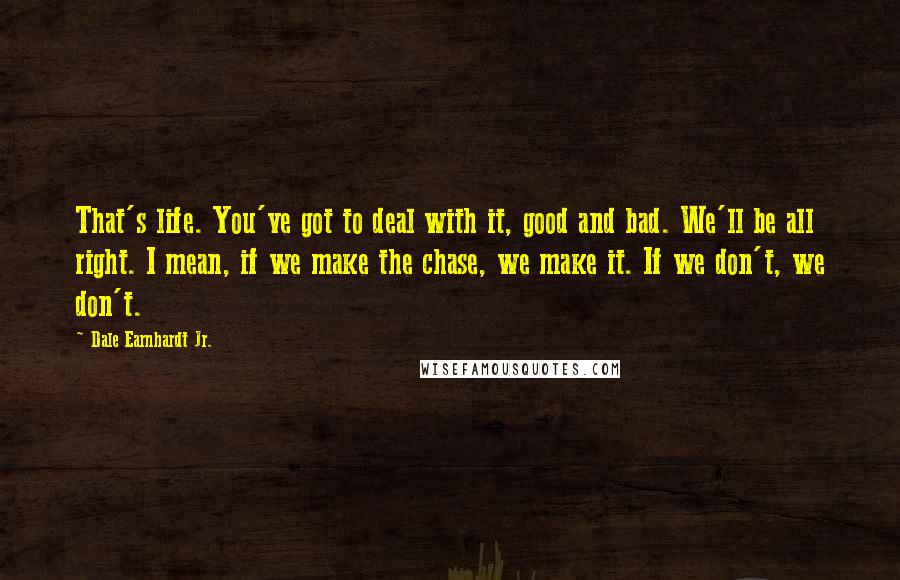 Dale Earnhardt Jr. Quotes: That's life. You've got to deal with it, good and bad. We'll be all right. I mean, if we make the chase, we make it. If we don't, we don't.