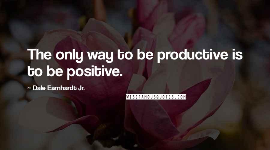 Dale Earnhardt Jr. Quotes: The only way to be productive is to be positive.