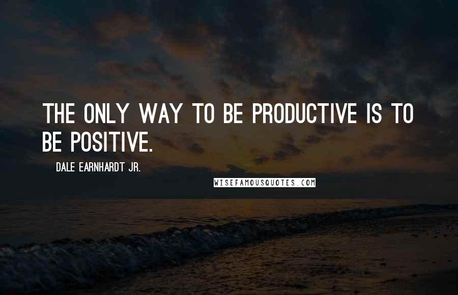Dale Earnhardt Jr. Quotes: The only way to be productive is to be positive.