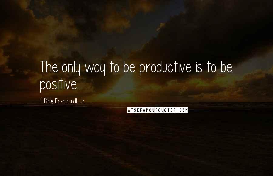 Dale Earnhardt Jr. Quotes: The only way to be productive is to be positive.