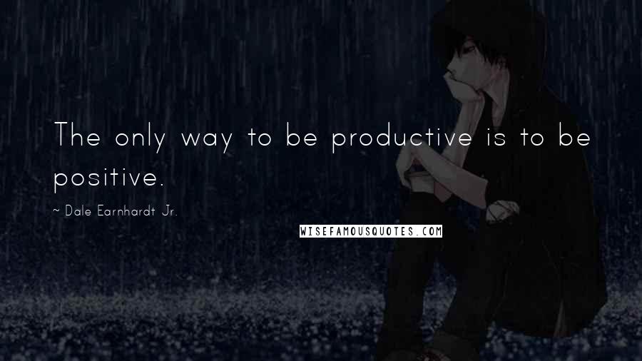 Dale Earnhardt Jr. Quotes: The only way to be productive is to be positive.