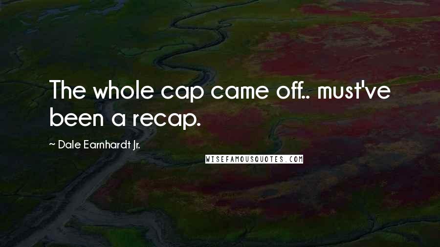 Dale Earnhardt Jr. Quotes: The whole cap came off.. must've been a recap.