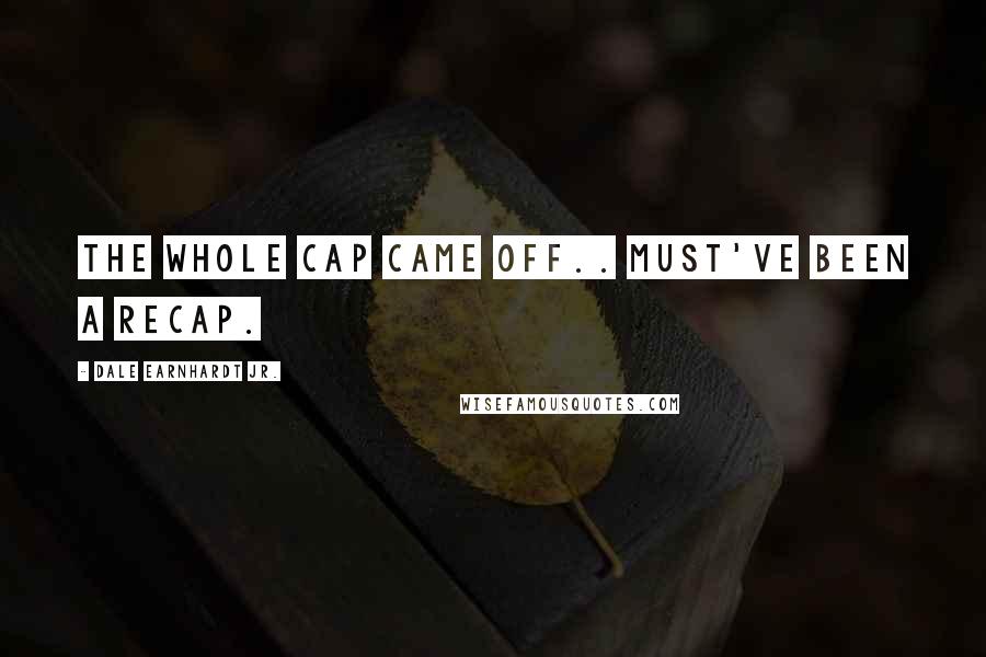 Dale Earnhardt Jr. Quotes: The whole cap came off.. must've been a recap.