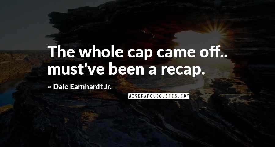 Dale Earnhardt Jr. Quotes: The whole cap came off.. must've been a recap.