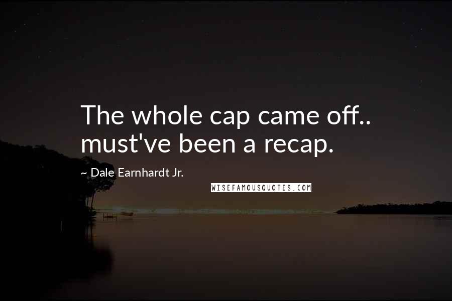 Dale Earnhardt Jr. Quotes: The whole cap came off.. must've been a recap.