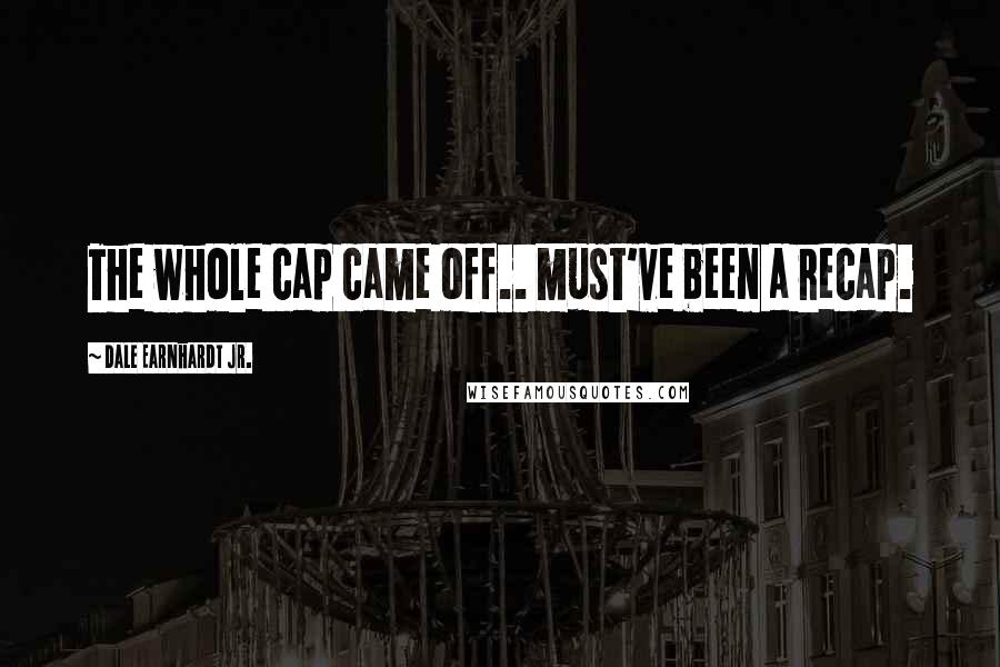 Dale Earnhardt Jr. Quotes: The whole cap came off.. must've been a recap.