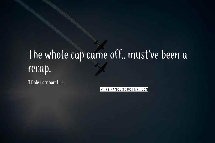 Dale Earnhardt Jr. Quotes: The whole cap came off.. must've been a recap.