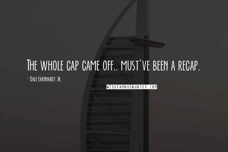 Dale Earnhardt Jr. Quotes: The whole cap came off.. must've been a recap.
