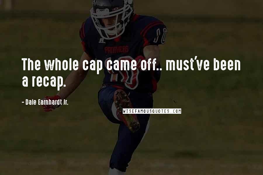 Dale Earnhardt Jr. Quotes: The whole cap came off.. must've been a recap.