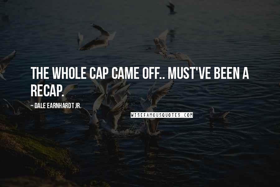 Dale Earnhardt Jr. Quotes: The whole cap came off.. must've been a recap.