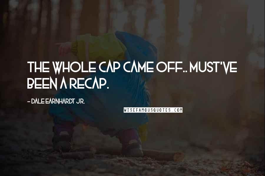 Dale Earnhardt Jr. Quotes: The whole cap came off.. must've been a recap.
