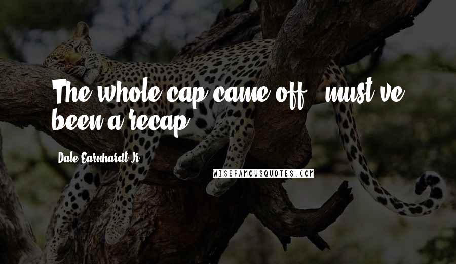 Dale Earnhardt Jr. Quotes: The whole cap came off.. must've been a recap.
