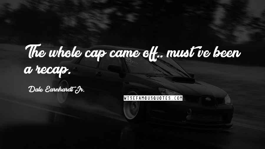 Dale Earnhardt Jr. Quotes: The whole cap came off.. must've been a recap.