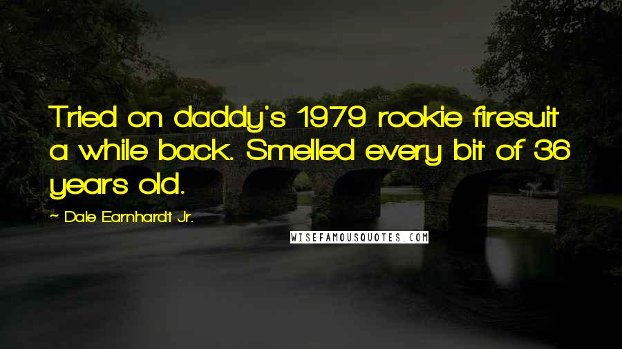 Dale Earnhardt Jr. Quotes: Tried on daddy's 1979 rookie firesuit a while back. Smelled every bit of 36 years old.