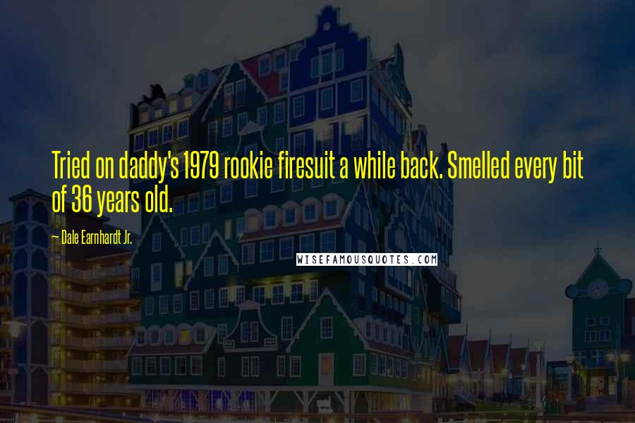 Dale Earnhardt Jr. Quotes: Tried on daddy's 1979 rookie firesuit a while back. Smelled every bit of 36 years old.