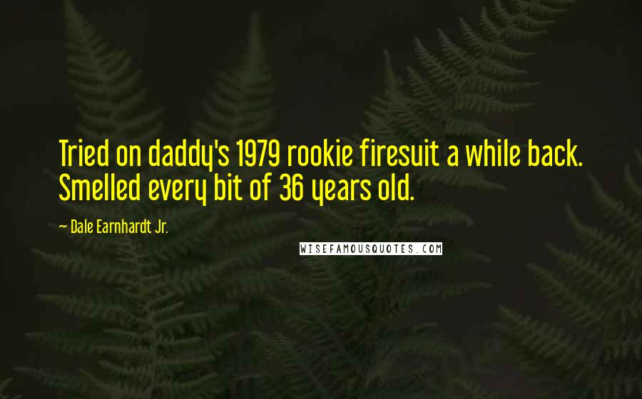 Dale Earnhardt Jr. Quotes: Tried on daddy's 1979 rookie firesuit a while back. Smelled every bit of 36 years old.
