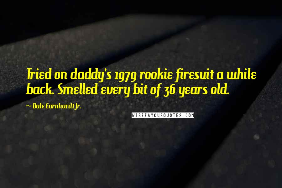 Dale Earnhardt Jr. Quotes: Tried on daddy's 1979 rookie firesuit a while back. Smelled every bit of 36 years old.
