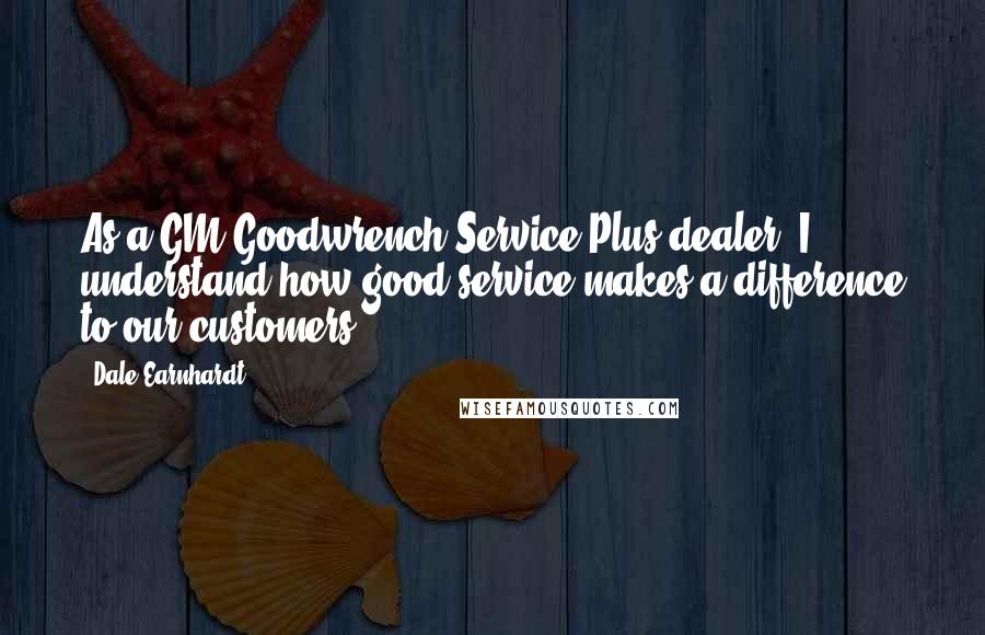 Dale Earnhardt Quotes: As a GM Goodwrench Service Plus dealer, I understand how good service makes a difference to our customers.