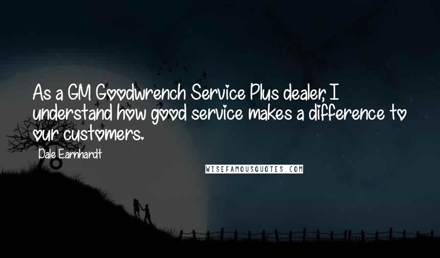 Dale Earnhardt Quotes: As a GM Goodwrench Service Plus dealer, I understand how good service makes a difference to our customers.